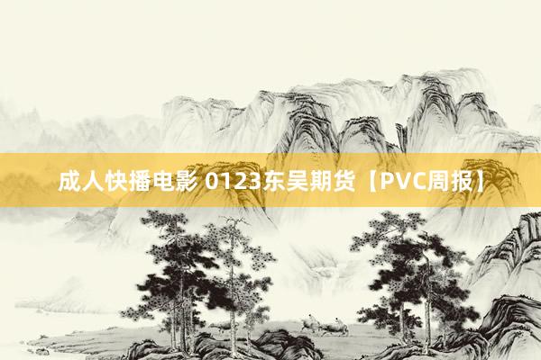 成人快播电影 0123东吴期货【PVC周报】