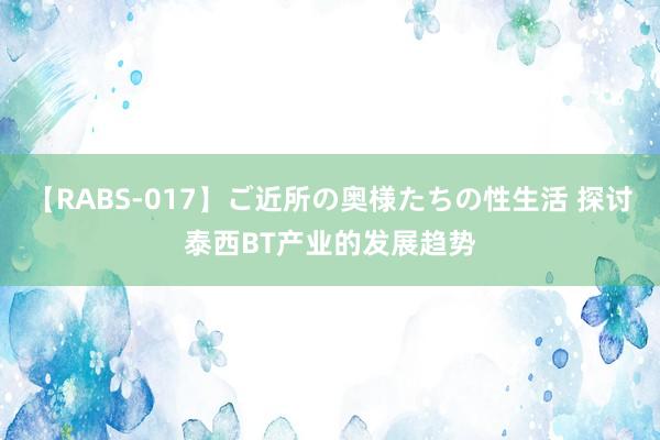 【RABS-017】ご近所の奥様たちの性生活 探讨泰西BT产业的发展趋势