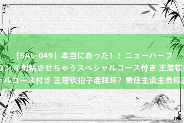 【SAL-049】本当にあった！！ニューハーフ御用達 性感エステサロン 4 射精させちゃうスペシャルコース付き 王楚钦拍子谁踩坏？责任主谈主员称正拜访