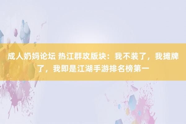 成人奶妈论坛 热江群攻版块：我不装了，我摊牌了，我即是江湖手游排名榜第一