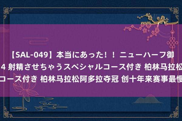 【SAL-049】本当にあった！！ニューハーフ御用達 性感エステサロン 4 射精させちゃうスペシャルコース付き 柏林马拉松阿多拉夺冠 创十年来赛事最慢收货