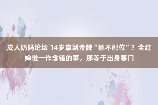 成人奶妈论坛 14岁拿到金牌“德不配位”？全红婵惟一作念错的事，那等于出身寒门