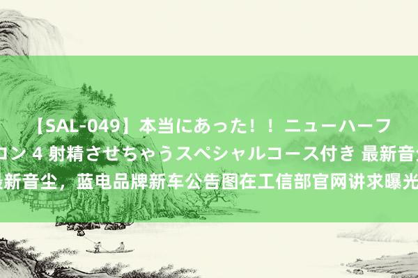 【SAL-049】本当にあった！！ニューハーフ御用達 性感エステサロン 4 射精させちゃうスペシャルコース付き 最新音尘，蓝电品牌新车公告图在工信部官网讲求曝光。这款新车的称呼为蓝