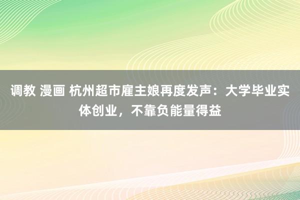 调教 漫画 杭州超市雇主娘再度发声：大学毕业实体创业，不靠负能量得益