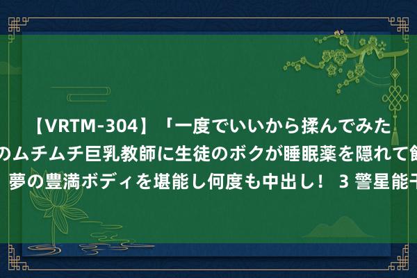 【VRTM-304】「一度でいいから揉んでみたい！」はち切れんばかりのムチムチ巨乳教師に生徒のボクが睡眠薬を隠れて飲ませて、夢の豊満ボディを堪能し何度も中出し！ 3 警星能干丨王成：谁说站在光里的才算豪杰