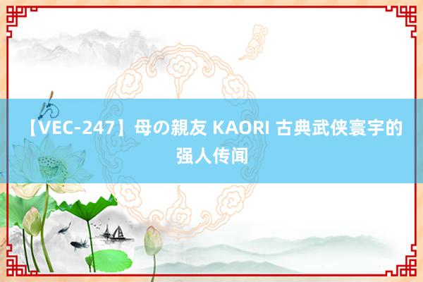 【VEC-247】母の親友 KAORI 古典武侠寰宇的强人传闻