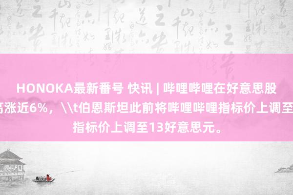 HONOKA最新番号 快讯 | 哔哩哔哩在好意思股盘前去来中高涨近6%，\t伯恩斯坦此前将哔哩哔哩指标价上调至13好意思元。