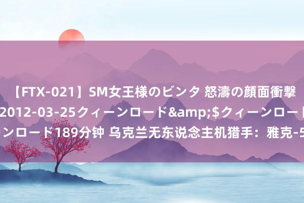 【FTX-021】SM女王様のビンタ 怒濤の顔面衝撃3時間</a>2012-03-25クィーンロード&$クィーンロード189分钟 乌克兰无东说念主机猎手：雅克-52飞机被俄罗斯导弹毁坏