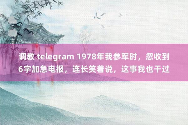 调教 telegram 1978年我参军时，忽收到6字加急电报，连长笑着说，这事我也干过