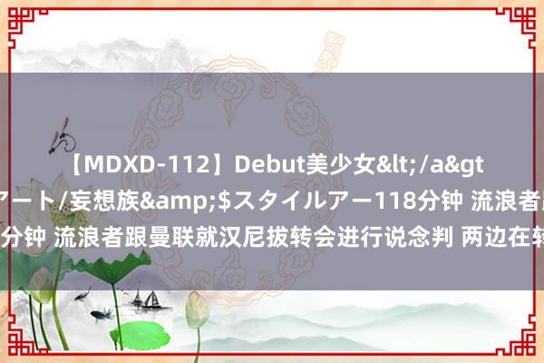 【MDXD-112】Debut美少女</a>2005-02-15スタイルアート/妄想族&$スタイルアー118分钟 流浪者跟曼联就汉尼拔转会进行说念判 两边在转会神色上产生不合